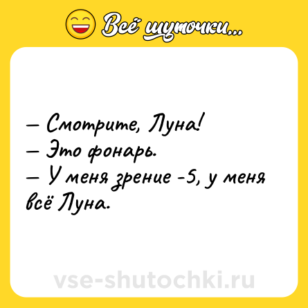 Шутка: — Смотрите, Луна! <br>— Это фонарь.<br>— У меня зрение -5, у меня всё Луна.