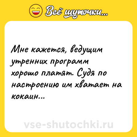 Шутка: Мне кажется, ведущим утренних программ хорошо платят. Судя по настроению им хватает на кокаин...