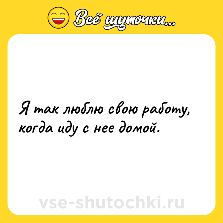 Шутка: Я так люблю свою работу, когда иду с нее домой.