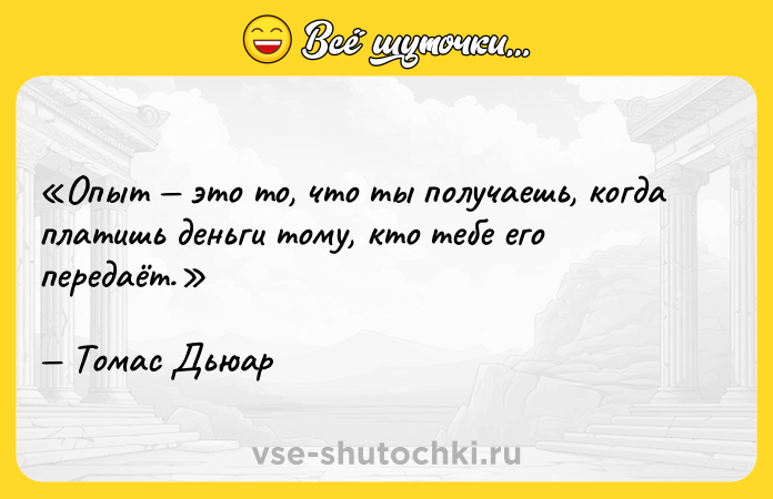 Цитата: Опыт это то, что ты получаешь, когда платишь деньги тому, кто тебе его передаёт.Томас Дьюар
