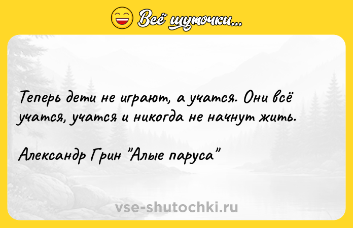 Цитата: Теперь дети не играют, а учатся. Они всё учатся, учатся и никогда не начнут жить.Александр Грин Алые паруса