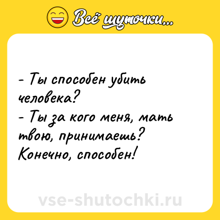 Шутка: - Ты способен убить человека?<br>- Ты за кого меня, мать твою, принимаешь? Конечно, способен!