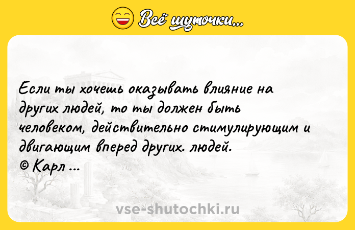 Цитата: Если ты хочешь оказывать влияние на других людей, то ты должен быть человеком, действительно стимулирующим и двигающим вперед других. людей. Карл Маркс