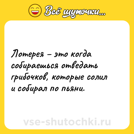 Шутка: Лотерея – это когда собираешься отведать грибочков, которые солил и собирал по пьяни.