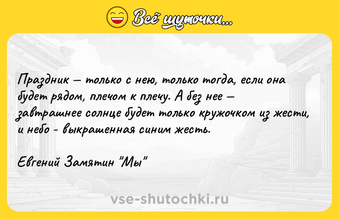 Цитата: Праздник только с нею, только тогда, если она будет рядом, плечом к плечу. А без нее завтрашнее солнце будет только кружочком из жести, и небо - выкрашенная синим жесть.Евгений Замятин Мы
