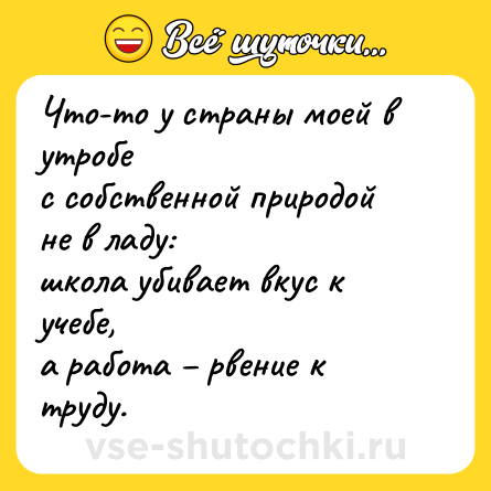 Шутка: Что-то у страны моей в утробе <br>с собственной природой не в ладу: <br>школа убивает вкус к учебе, <br>а работа – рвение к труду.
