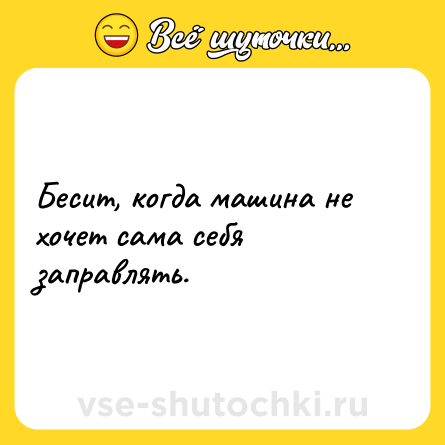Шутка: Бесит, когда машина не хочет сама себя заправлять.