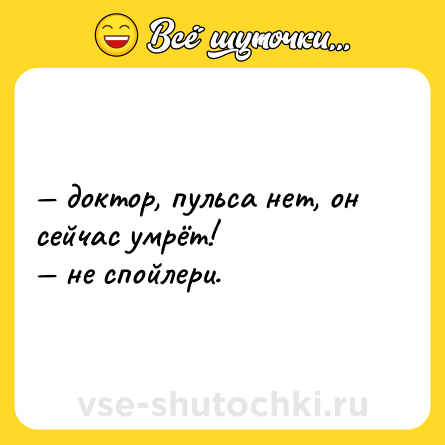 Шутка: — доктор, пульса нет, он сейчас умрёт!  <br>— не спойлери.
