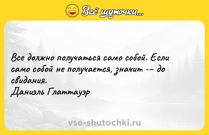Цитата: Все должно получаться само собой. Если само собой не получается, значит - до свидания. Даниэль Глаттауэр