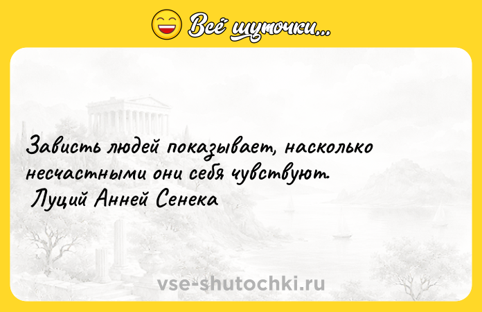 Цитата: Зависть людей показывает, насколько несчастными они себя чувствуют. Луций Анней Сенека