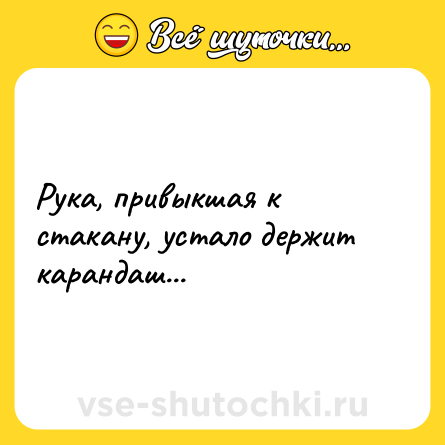 Шутка: Рука, привыкшая к стакану, устало держит карандаш...