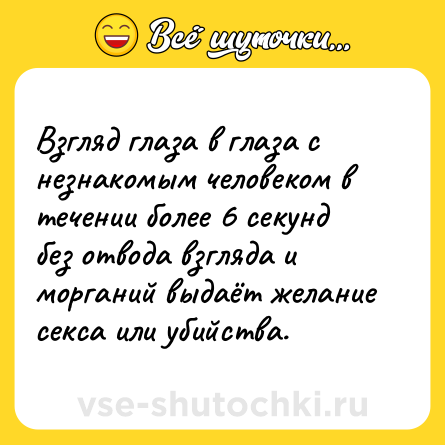 Шутка: Взгляд глаза в глаза с незнакомым человеком в течении более 6 секунд без отвода взгляда и морганий выдаёт желание секса или убийства.