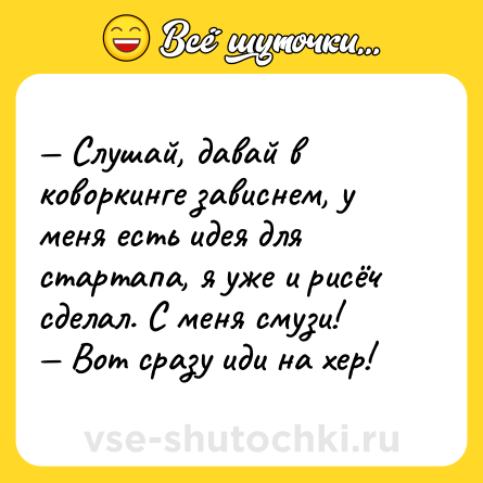 Шутка: — Слушай, давай в коворкинге зависнем, у меня есть идея для стартапа, я уже и рисёч сделал. С меня смузи!<br>— Вот сразу иди на xep!