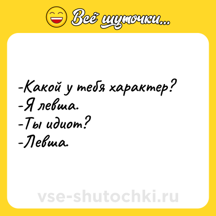 Шутка: -Какой у тебя характер? <br>-Я левша. <br>-Ты идиот? <br>-Левша.