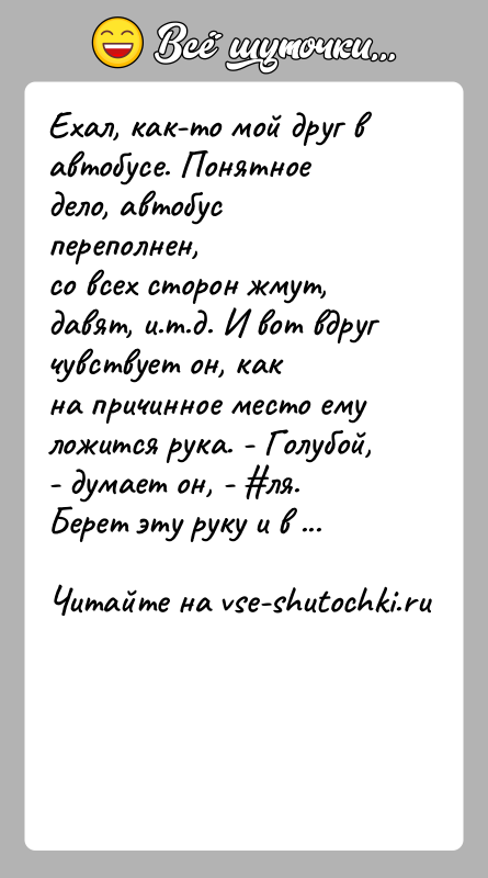 История: Ехал, как-то мой друг в автобусе. Понятное дело, автобус переполнен,со всех сторон жмут, давят, и.т.д. И вот вдруг чувствует он,
