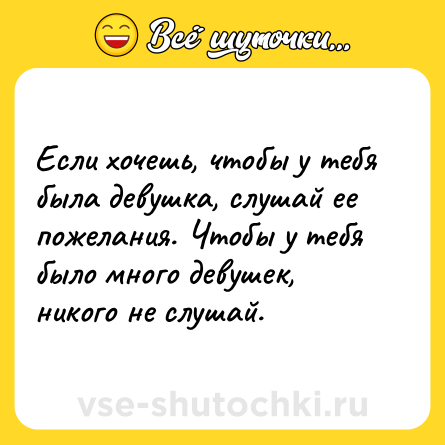 Шутка: Если хочешь, чтобы у тебя была девушка, слушай ее пожелания. Чтобы у тебя было много девушек, никого не слушай.