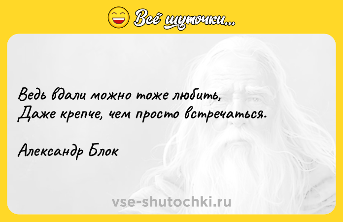 Цитата: Ведь вдали можно тоже любить, Даже крепче, чем просто встречаться. Александр Блок