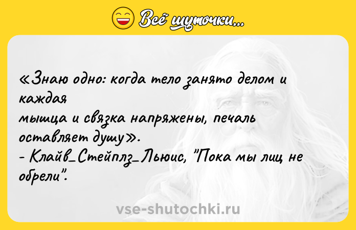 Цитата: Знаю одно: когда тело занято делом и каждая мышца и связка напряжены, печаль оставляет душу . - Клайв Стейплз Льюис, Пока мы лиц не обрели .