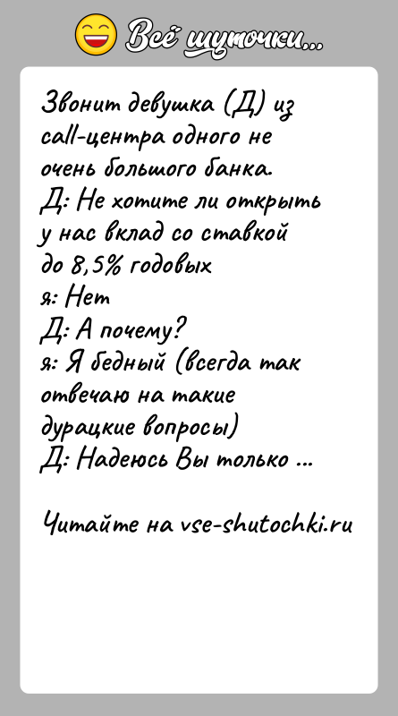 История: Звонит девушка (Д) из call-центра одного не очень большого банка.Д: Не хотите ли открыть у нас вклад со ставкой до