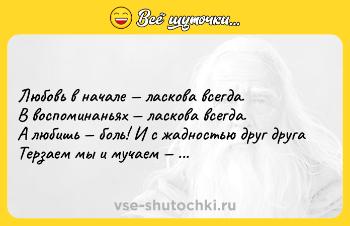 Цитата: Любовь в начале ласкова всегда.В воспоминаньях ласкова всегда.А любишь боль! И с жадностью друг другаТерзаем мы и мучаем всегда.Омар Хайям