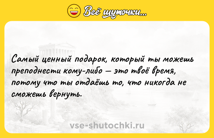 Цитата: Самый ценный подарок, который ты можешь преподнести кому-либо это твоё время, потому что ты отдаёшь то, что никогда не сможешь вернуть.