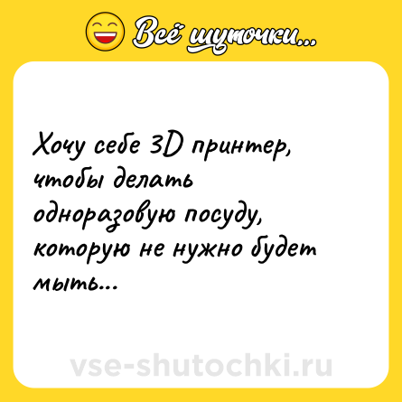 Шутка: Хочу себе 3D принтер, чтобы делать одноразовую посуду, которую не нужно будет мыть...