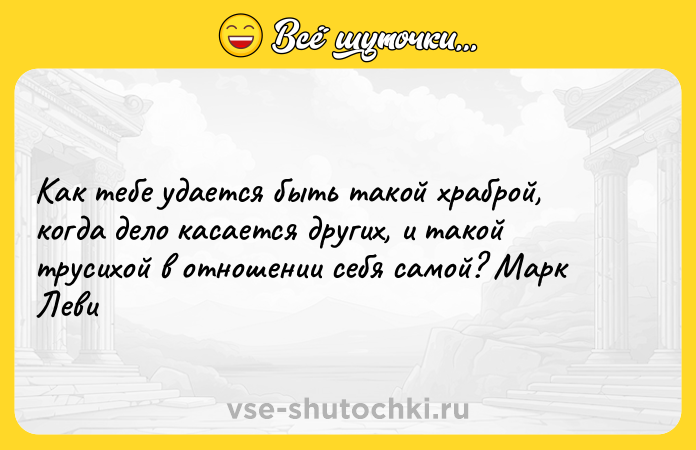 Цитата: Как тебе удается быть такой храброй, когда дело касается других, и такой трусихой в отношении себя самой? Марк Леви