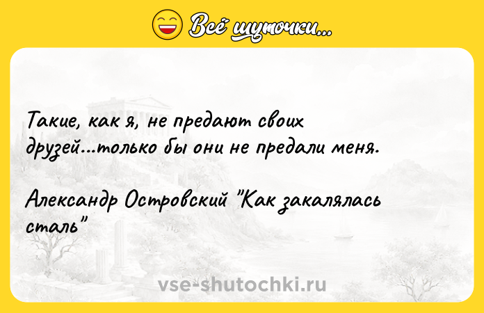 Цитата: Такие, как я, не предают своих друзей...только бы они не предали меня.Александр Островский Как закалялась сталь
