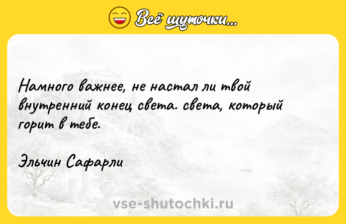Цитата: Намного важнее, не настал ли твой внутренний конец света. света, который горит в тебе.Эльчин Сафарли