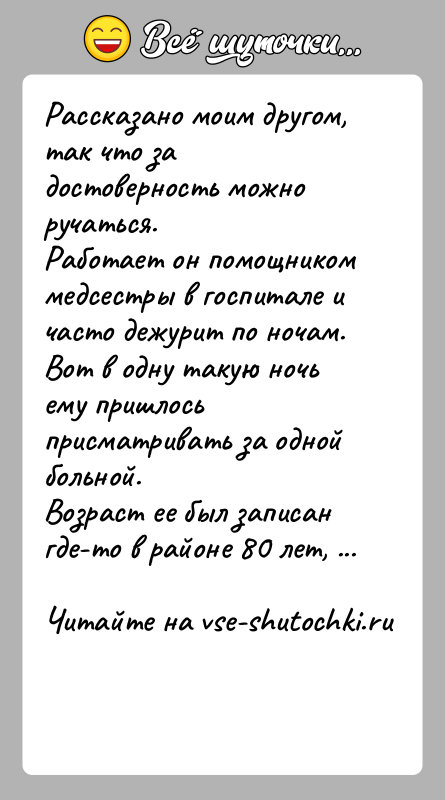 История: Рассказано моим другом, так что за достоверность можно ручаться.Работает он помощником медсестры в госпитале и часто дежурит по ночам.Вот в