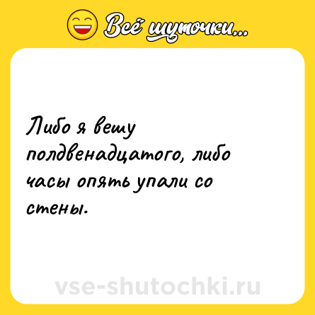 Шутка: Либо я вешу полдвенадцатого, либо часы опять упали со стены.
