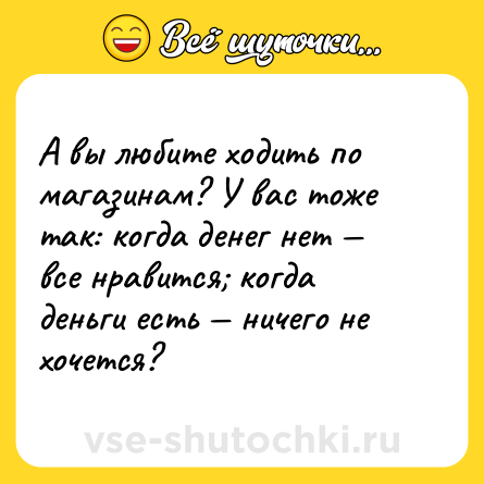 Шутка: А вы любите ходить по магазинам? У вас тоже так: когда денег нет — все нравится; когда деньги есть — ничего не хочется?