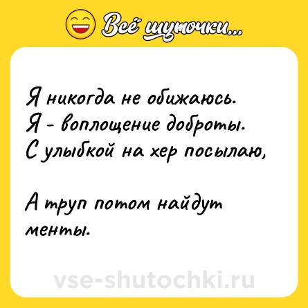 Шутка: Я никогда не обижаюсь.  <br>Я - воплощение доброты.  <br>С улыбкой на хер посылаю,  <br>А труп потом найдут менты.