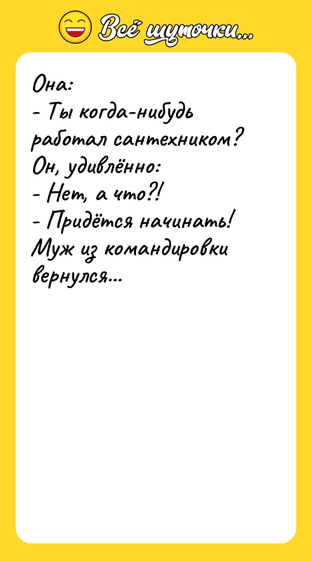 Она: - Ты когда-нибудь работал сантехником? Он, удивлённо: