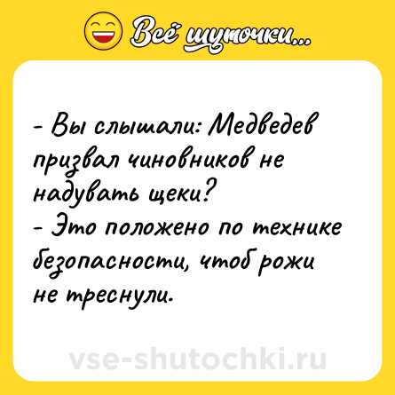 Шутка: - Вы слышали: Медведев призвал чиновников не надувать щеки?<br>- Это положено по технике безопасности, чтоб рожи не треснули.