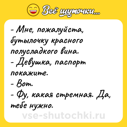 Шутка: - Мне, пожалуйста, бутылочку красного полусладкого вина. <br>- Девушка, паспорт покажите.<br>- Вот.<br>- Фу, какая стремная. Да, тебе нужно.