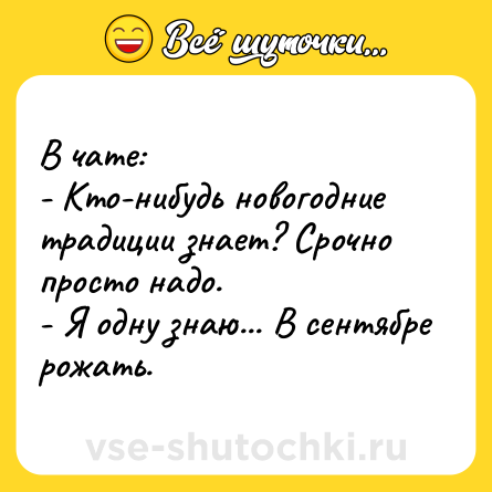 Шутка: В чате: <br>- Кто-нибудь новогодние традиции знает? Срочно просто надо. <br>- Я одну знаю... В сентябре рожать.