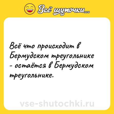 Шутка: Всё что происходит в Бермудском треугольнике - остаётся в Бермудском треугольнике.
