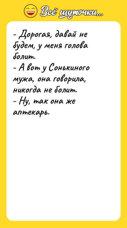 Шутка: - Дорогая, давай не будем, у меня голова болит.- А вот у Сонькиного мужа, она говорила, никогда не болит.- Ну, так она же аптекарь.