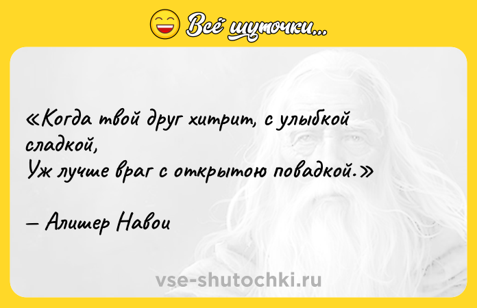 Цитата: Когда твой друг хитрит, с улыбкой сладкой,Уж лучше враг с открытою повадкой.Алишер Навои