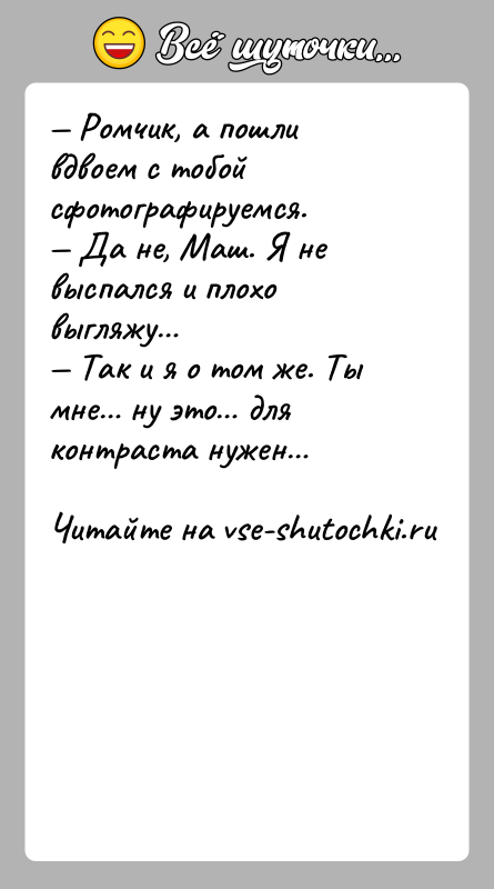 История: Ромчик, а пошли вдвоем с тобой сфотографируемся. Да не, Маш. Я не выспался и плохо выгляжу Так и я