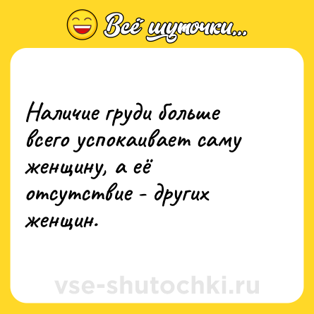 Шутка: Наличие груди больше всего успокаивает саму женщину, а её отсутствие - других женщин.