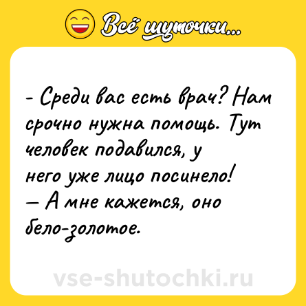 Шутка: - Среди вас есть врач? Нам срочно нужна помощь. Тут человек подавился, у него уже лицо посинело! — А мне кажется, оно бело-золотое.