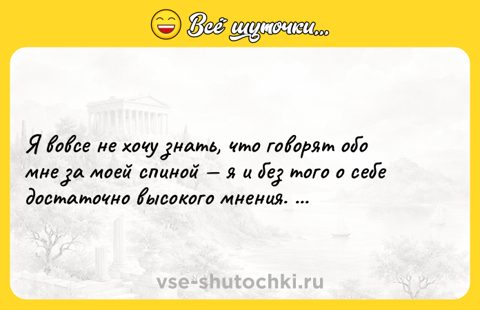 Цитата: Я вовсе не хочу знать, что говорят обо мне за моей спиной я и без того о себе достаточно высокого мнения. Оскар Уайльд