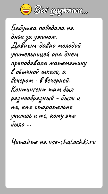 История: Бабушка поведала на днях за ужином. Давным-давно молодой учительницей она днем преподавала математику в обычной школе, а вечером - в