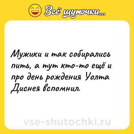 Шутка: Мужики и так собирались пить, а тут кто-то ещё и про день рождения Уолта Диснея вспомнил.