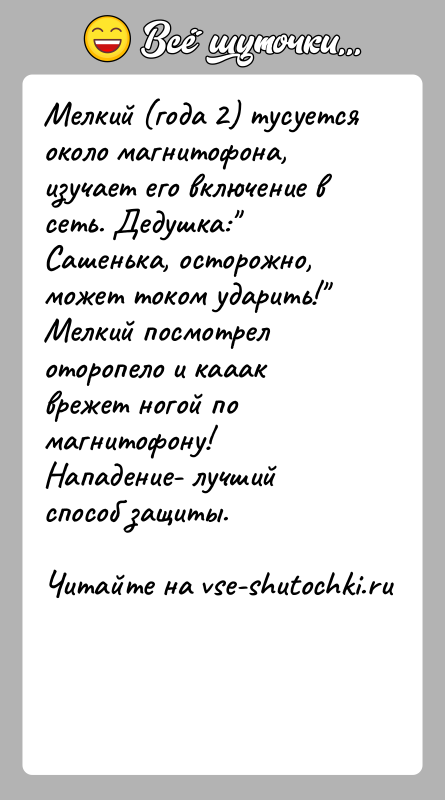 История: Мелкий (года 2) тусуется около магнитофона, изучает его включение всеть. Дедушка: Сашенька, осторожно, может током ударить! Мелкий посмотрел оторопело и кааак
