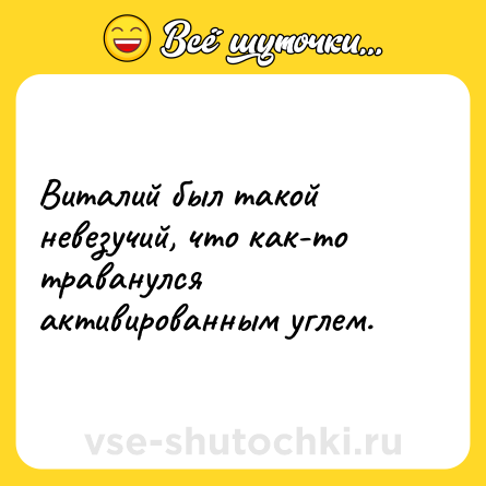 Шутка: Виталий был такой невезучий, что как-то траванулся активированным углем.