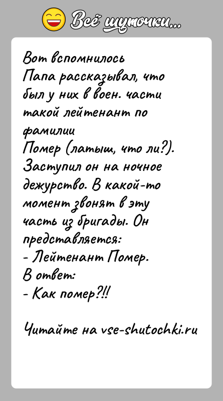 История: Вот вспомнилосьПапа рассказывал, что был у них в воен. части такой лейтенант по фамилииПомер (латыш, что ли?). Заступил он на