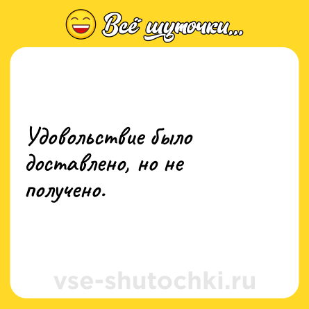 Шутка: Удовольствие было доставлено, но не получено.